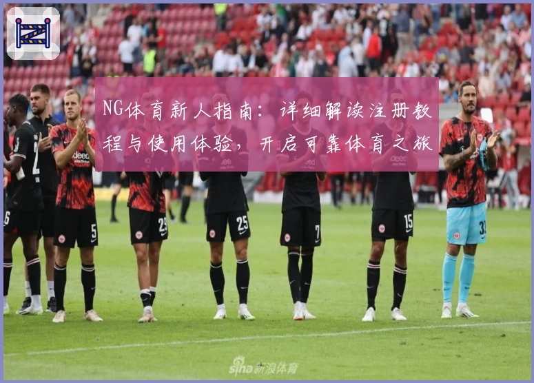 NG体育新人指南：详细解读注册教程与使用体验，开启可靠体育之旅