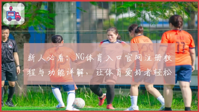 新人必看：NG体育入口官网注册教程与功能详解，让体育爱好者轻松上手