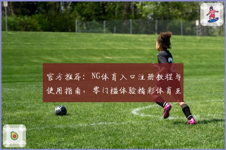 官方推荐：NG体育入口注册教程与使用指南，零门槛体验精彩体育互动