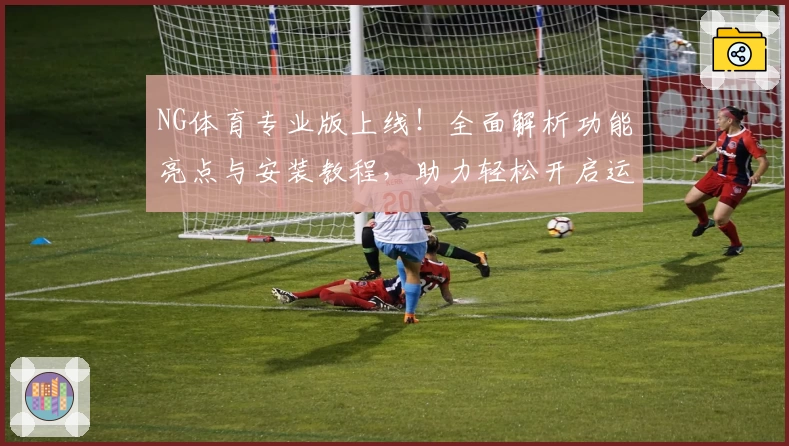 NG体育专业版上线!全面解析功能亮点与安装教程,助力轻松开启运动新体验