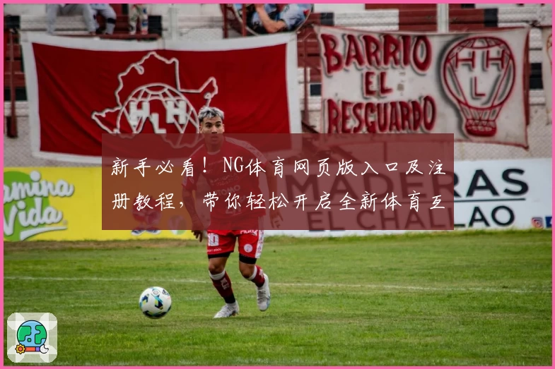 新手必看！NG体育网页版入口及注册教程，带你轻松开启全新体育互动体验