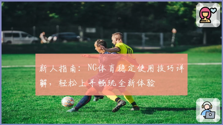 新人指南：NG体育稳定使用技巧详解，轻松上手畅玩全新体验