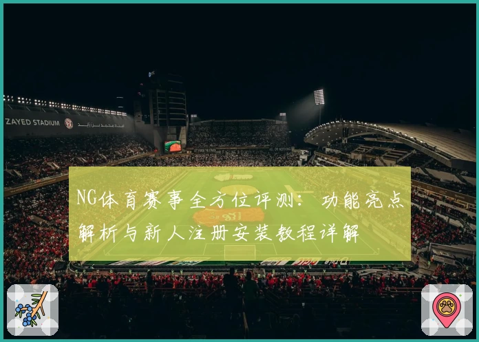 NG体育赛事全方位评测:功能亮点解析与新人注册安装教程详解