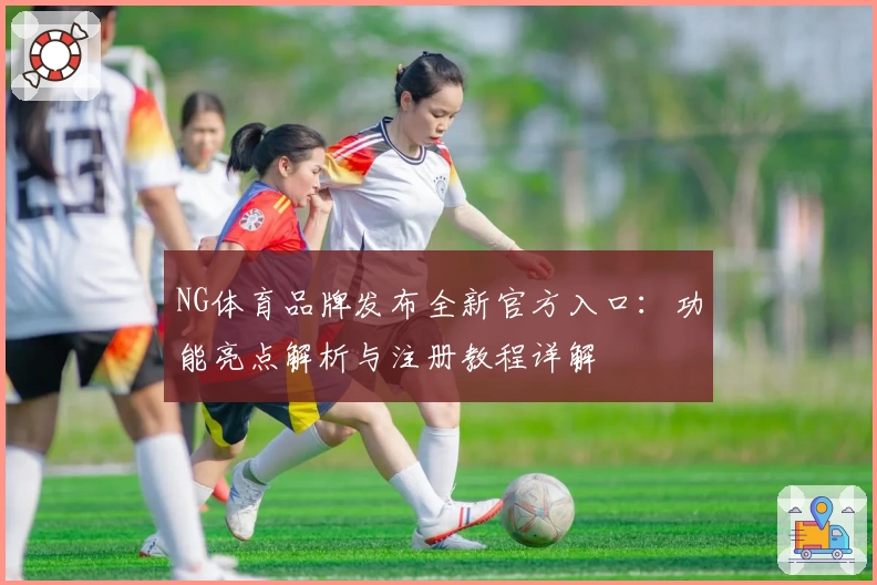 NG体育品牌发布全新官方入口：功能亮点解析与注册教程详解