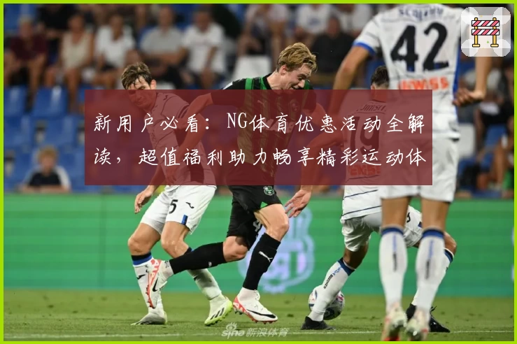 新用户必看:NG体育优惠活动全解读,超值福利助力畅享精彩运动体验