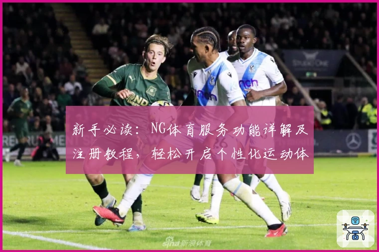 新手必读：NG体育服务功能详解及注册教程，轻松开启个性化运动体验