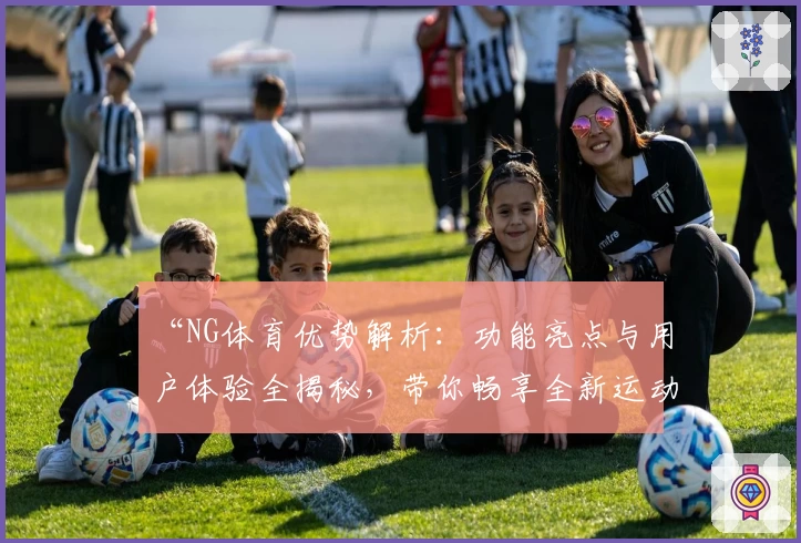 “NG体育优势解析：功能亮点与用户体验全揭秘，带你畅享全新运动平台体验”
