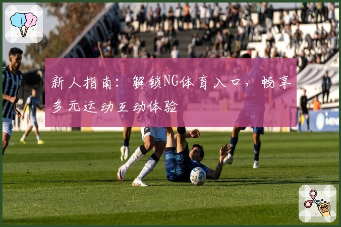 新人指南：解锁NG体育入口，畅享多元运动互动体验