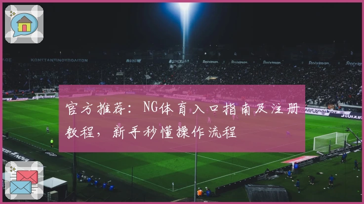 官方推荐：NG体育入口指南及注册教程，新手秒懂操作流程