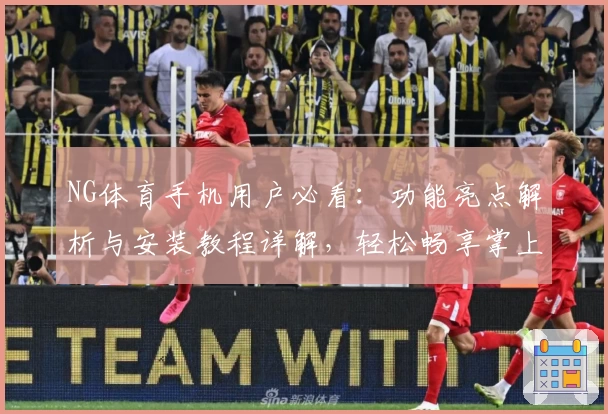 NG体育手机用户必看：功能亮点解析与安装教程详解，轻松畅享掌上体育新体验