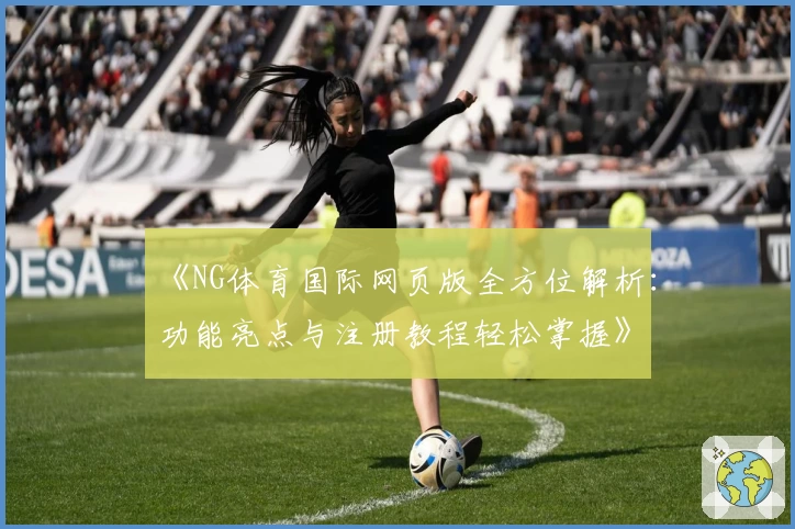《NG体育国际网页版全方位解析：功能亮点与注册教程轻松掌握》