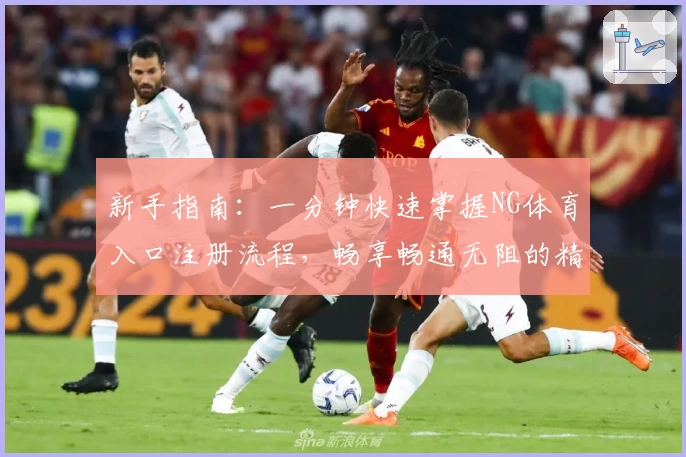 新手指南：一分钟快速掌握NG体育入口注册流程，畅享畅通无阻的精彩赛事体验