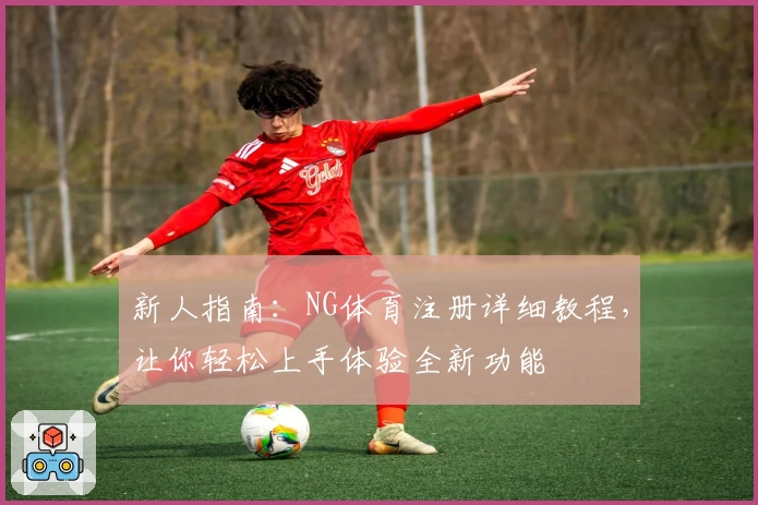 新人指南：NG体育注册详细教程，让你轻松上手体验全新功能