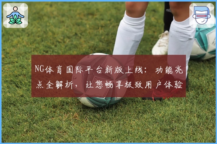 NG体育国际平台新版上线:功能亮点全解析,让您畅享极致用户体验