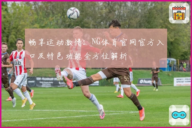 畅享运动激情：NG体育官网官方入口及特色功能全方位解析