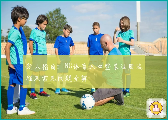 新人指南:NG体育入口登录注册流程及常见问题全解