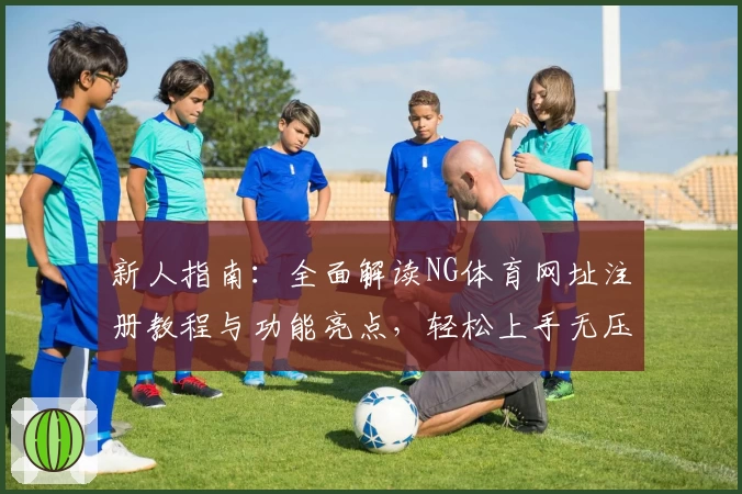新人指南：全面解读NG体育网址注册教程与功能亮点，轻松上手无压力