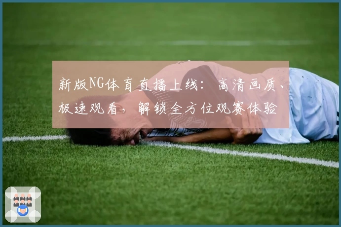 新版NG体育直播上线：高清画质、极速观看，解锁全方位观赛体验