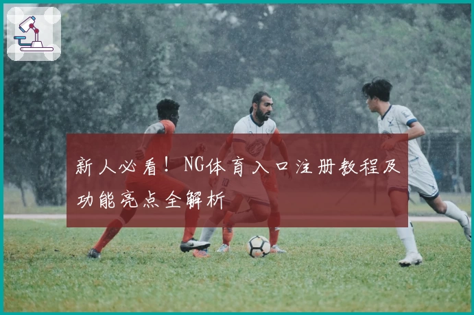 新人必看！NG体育入口注册教程及功能亮点全解析