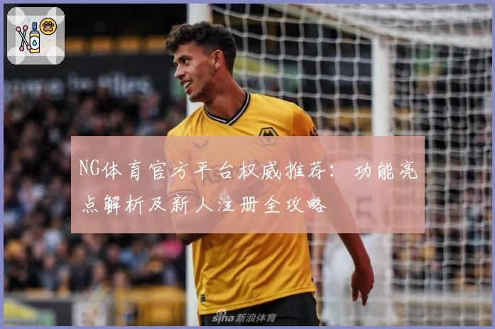 NG体育官方平台权威推荐：功能亮点解析及新人注册全攻略