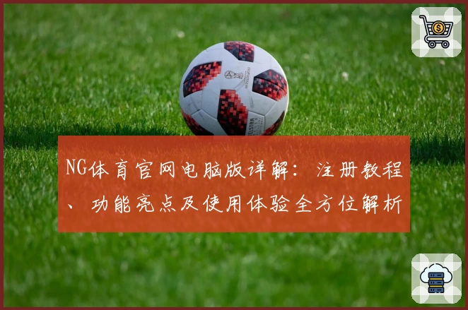 NG体育官网电脑版详解：注册教程、功能亮点及使用体验全方位解析
