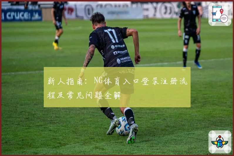 新人指南：NG体育入口登录注册流程及常见问题全解