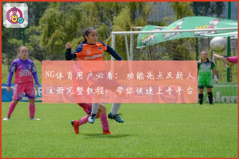 NG体育用户必看:功能亮点及新人注册完整教程,带你快速上手平台新体验