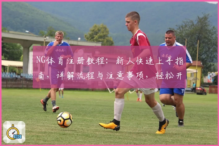 NG体育注册教程：新人快速上手指南，详解流程与注意事项，轻松开启畅玩之旅