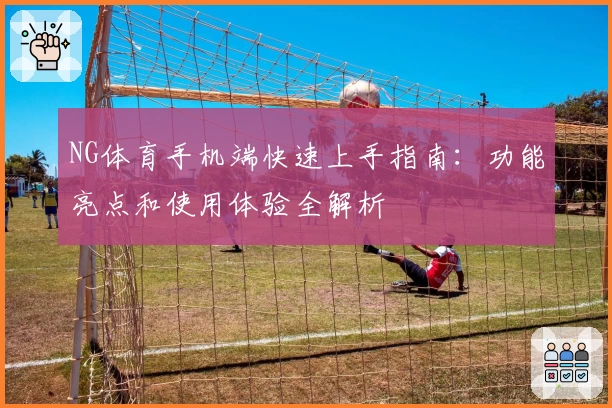 NG体育手机端快速上手指南：功能亮点和使用体验全解析