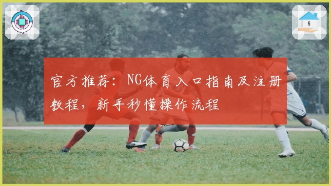 官方推荐：NG体育入口指南及注册教程，新手秒懂操作流程