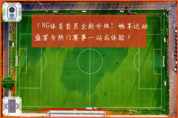 「NG体育首页全新升级！畅享运动盛宴与热门赛事一站式体验」