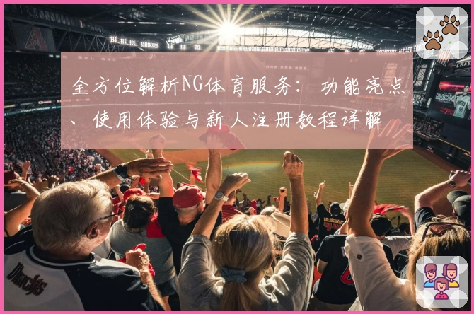 全方位解析NG体育服务：功能亮点、使用体验与新人注册教程详解