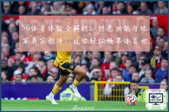 NG体育体验全解析：特色功能与玩家真实测评，让你轻松畅享体育世界