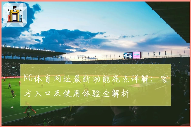 NG体育网址最新功能亮点详解：官方入口及使用体验全解析