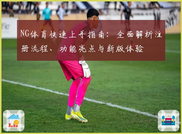 NG体育快速上手指南：全面解析注册流程、功能亮点与新版体验