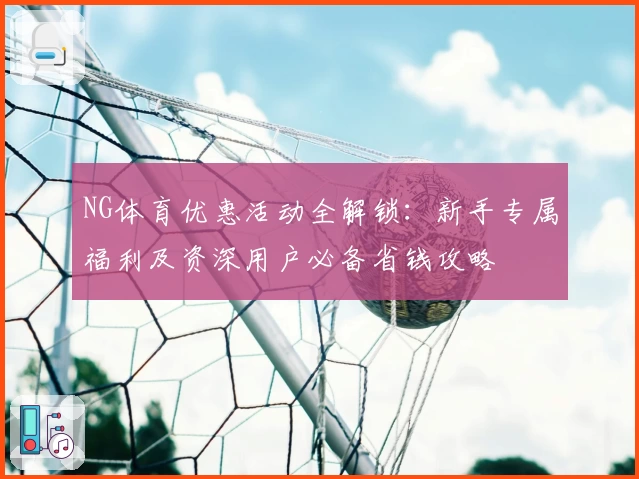 NG体育优惠活动全解锁：新手专属福利及资深用户必备省钱攻略