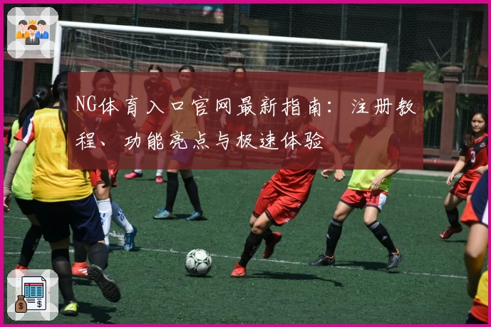 NG体育入口官网最新指南：注册教程、功能亮点与极速体验
