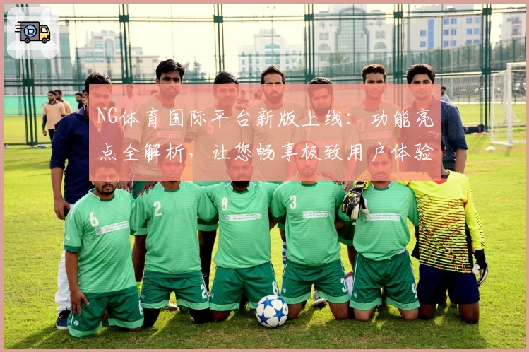 NG体育国际平台新版上线：功能亮点全解析，让您畅享极致用户体验